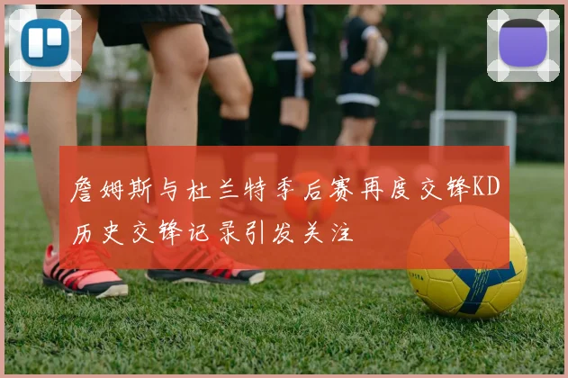 詹姆斯与杜兰特季后赛再度交锋KD历史交锋记录引发关注