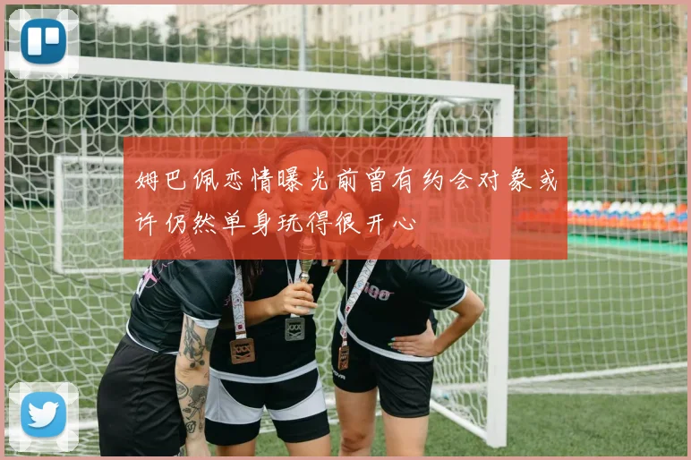 姆巴佩恋情曝光前曾有约会对象或许仍然单身玩得很开心